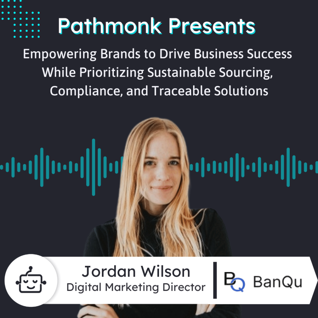 Empowering Brands to Drive Business Success While Prioritizing Sustainable Sourcing&nbsp;| Interview with Jordan Wilson from BanQu